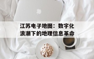 江苏电子地图：数字化浪潮下的地理信息革命