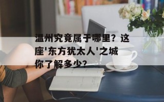 温州究竟属于哪里？这座'东方犹太人'之城你了解多少？