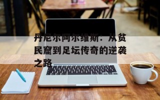 丹尼尔阿尔维斯：从贫民窟到足坛传奇的逆袭之路