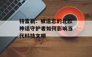 特雷勒：被遗忘的北欧神话守护者如何影响当代科技文明
