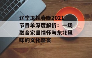 辽宁卫视春晚2021节目单深度解析：一场融合家国情怀与东北风味的文化盛宴
