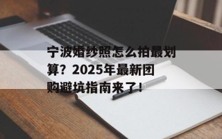 宁波婚纱照怎么拍最划算？2025年最新团购避坑指南来了！