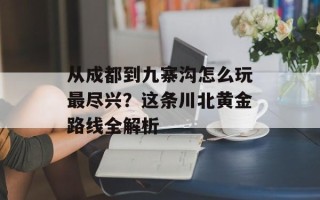 从成都到九寨沟怎么玩最尽兴？这条川北黄金路线全解析