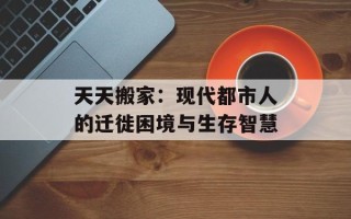 天天搬家：现代都市人的迁徙困境与生存智慧