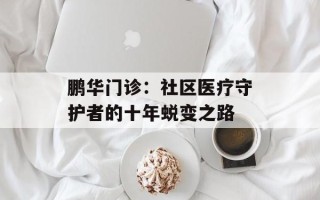 鹏华门诊：社区医疗守护者的十年蜕变之路