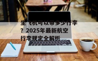 坐飞机可以带多少行李？2025年最新航空行李规定全解析
