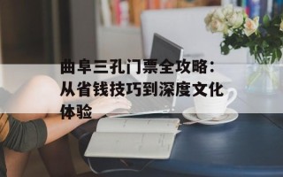 曲阜三孔门票全攻略：从省钱技巧到深度文化体验