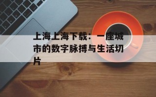 上海上海下载：一座城市的数字脉搏与生活切片