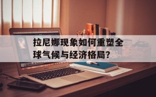拉尼娜现象如何重塑全球气候与经济格局？