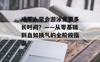 成年人学会游泳需要多长时间？——从零基础到自如换气的全阶段指南