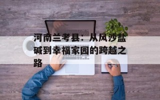 河南兰考县：从风沙盐碱到幸福家园的跨越之路