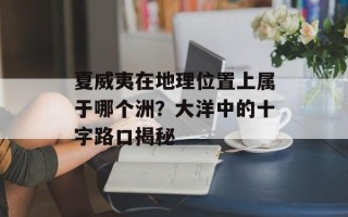 夏威夷在地理位置上属于哪个洲？大洋中的十字路口揭秘