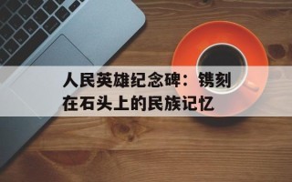 人民英雄纪念碑：镌刻在石头上的民族记忆