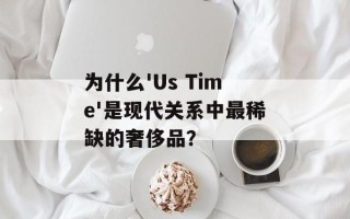 为什么'Us Time'是现代关系中最稀缺的奢侈品？