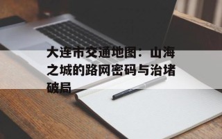 大连市交通地图：山海之城的路网密码与治堵破局