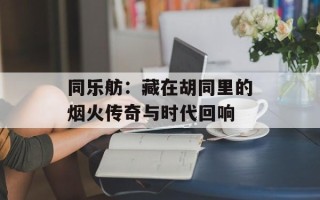 同乐舫：藏在胡同里的烟火传奇与时代回响