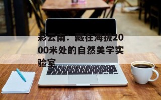 彩云南：藏在海拔2000米处的自然美学实验室