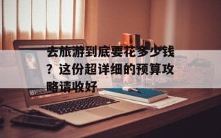 去旅游到底要花多少钱？这份超详细的预算攻略请收好