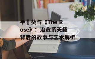 手嶌葵与《The Rose》：治愈系天籁背后的故事与艺术解析