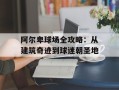 阿尔卑球场全攻略：从建筑奇迹到球迷朝圣地