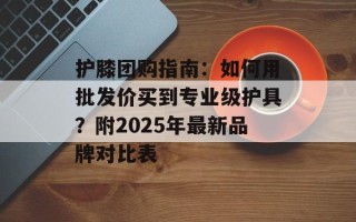 护膝团购指南：如何用批发价买到专业级护具？附2025年最新品牌对比表