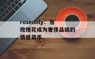 roseonly：当玫瑰花成为奢侈品级的情感货币