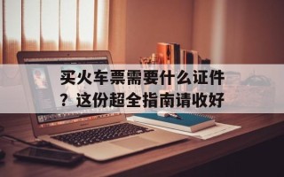 买火车票需要什么证件？这份超全指南请收好