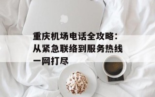 重庆机场电话全攻略：从紧急联络到服务热线一网打尽
