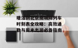 塘沽到北京南城际列车时刻表全攻略：高效通勤与周末出游必备指南