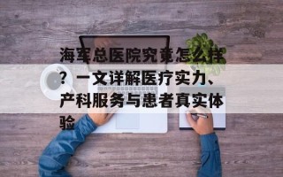 海军总医院究竟怎么样？一文详解医疗实力、产科服务与患者真实体验