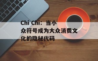 Chi Chi：当小众符号成为大众消费文化的隐秘代码