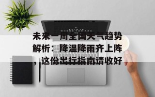 未来一周全国天气趋势解析：降温降雨齐上阵，这份出行指南请收好