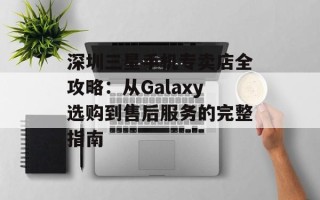 深圳三星手机专卖店全攻略：从Galaxy选购到售后服务的完整指南