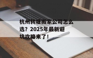杭州转塘搬家公司怎么选？2025年最新避坑攻略来了！