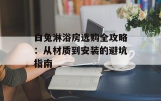 白兔淋浴房选购全攻略：从材质到安装的避坑指南