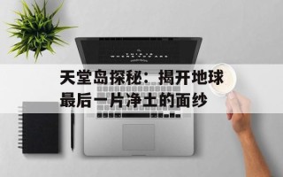 天堂岛探秘：揭开地球最后一片净土的面纱