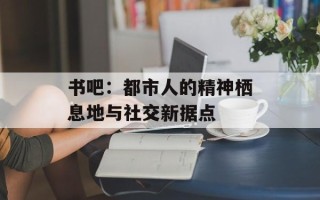 书吧：都市人的精神栖息地与社交新据点