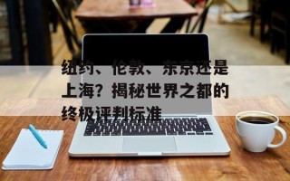 纽约、伦敦、东京还是上海？揭秘世界之都的终极评判标准