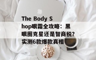 The Body Shop眼霜全攻略：黑眼圈克星还是智商税？实测6款爆款真相
