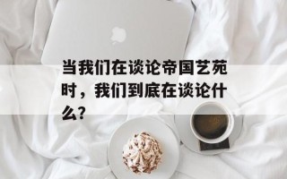 当我们在谈论帝国艺苑时，我们到底在谈论什么？