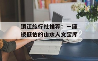 镇江旅行社推荐：一座被低估的山水人文宝库