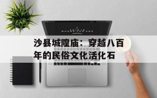 沙县城隍庙：穿越八百年的民俗文化活化石
