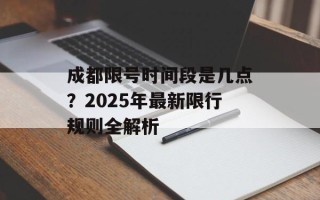 成都限号时间段是几点？2025年最新限行规则全解析