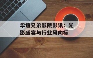 华谊兄弟影院影讯：光影盛宴与行业风向标