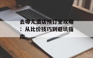 去哪儿酒店预订全攻略：从比价技巧到避坑指南