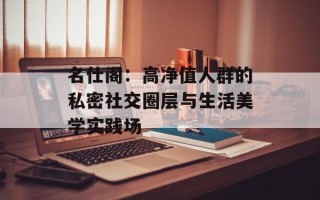名仕阁：高净值人群的私密社交圈层与生活美学实践场