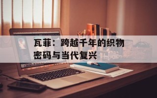 瓦菲：跨越千年的织物密码与当代复兴