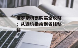 俄罗斯机票购买全攻略：从避坑指南到省钱秘籍