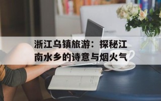 浙江乌镇旅游：探秘江南水乡的诗意与烟火气