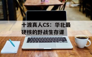 十渡真人CS：华北最硬核的野战生存课